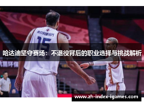 哈达迪坚守赛场：不退役背后的职业选择与挑战解析