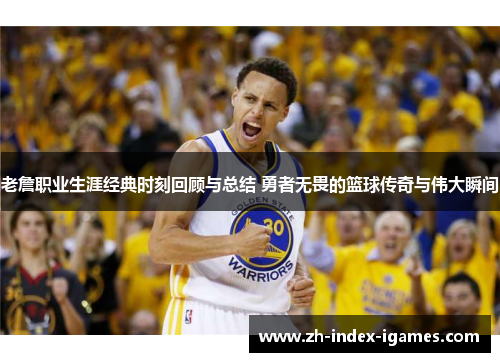 老詹职业生涯经典时刻回顾与总结 勇者无畏的篮球传奇与伟大瞬间