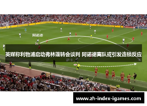 英媒称利物浦启动弗林蓬转会谈判 阿诺德离队或引发连锁反应 英媒称利物浦启动弗林蓬转会谈判 阿诺德离队或引发连锁反应