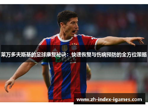 莱万多夫斯基的足球康复秘诀:快速恢复与伤病预防的全方位策略 莱万多夫斯基的足球康复秘诀:快速恢复与伤病预防的全方位策略