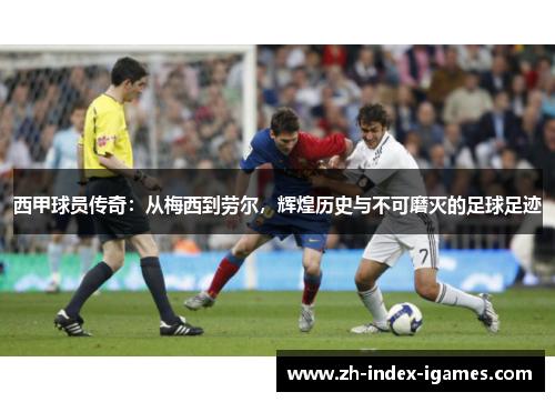 西甲球员传奇：从梅西到劳尔，辉煌历史与不可磨灭的足球足迹