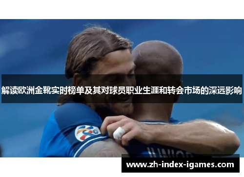 解读欧洲金靴实时榜单及其对球员职业生涯和转会市场的深远影响