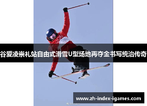 谷爱凌崇礼站自由式滑雪U型场地再夺金书写统治传奇