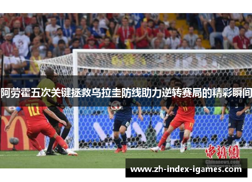 阿劳霍五次关键拯救乌拉圭防线助力逆转赛局的精彩瞬间