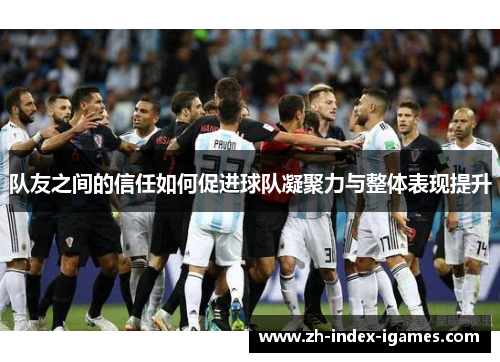 队友之间的信任如何促进球队凝聚力与整体表现提升 队友之间的信任如何促进球队凝聚力与整体表现提升