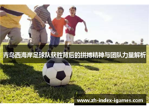 青岛西海岸足球队获胜背后的拼搏精神与团队力量解析 青岛西海岸足球队获胜背后的拼搏精神与团队力量解析