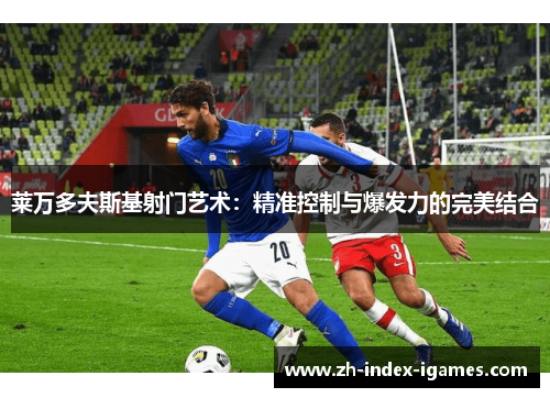 莱万多夫斯基射门艺术:精准控制与爆发力的完美结合 莱万多夫斯基射门艺术:精准控制与爆发力的完美结合