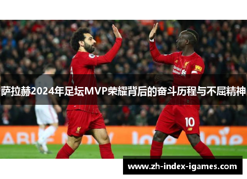 萨拉赫2024年足坛MVP荣耀背后的奋斗历程与不屈精神
