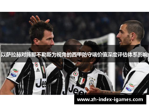 以萨拉赫对阵那不勒斯为视角的西甲防守端价值深度评估体系影响 以萨拉赫对阵那不勒斯为视角的西甲防守端价值深度评估体系影响