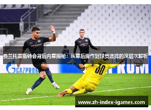 费兰托雷斯转会背后内幕揭秘:从幕后操作到球员选择的深层次解析 费兰托雷斯转会背后内幕揭秘:从幕后操作到球员选择的深层次解析