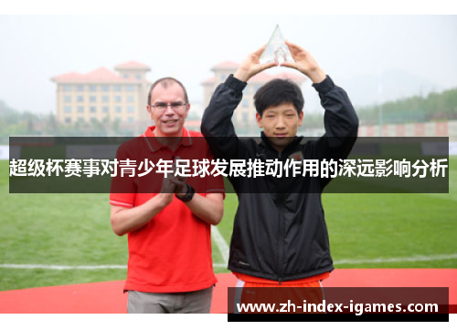 超级杯赛事对青少年足球发展推动作用的深远影响分析 超级杯赛事对青少年足球发展推动作用的深远影响分析