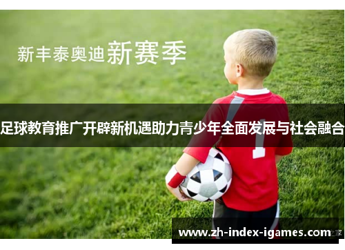 足球教育推广开辟新机遇助力青少年全面发展与社会融合 足球教育推广开辟新机遇助力青少年全面发展与社会融合