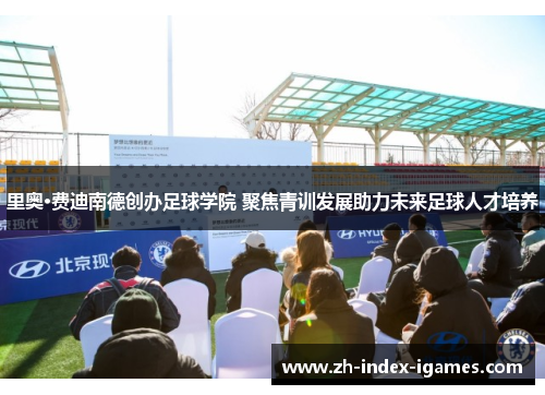 里奥·费迪南德创办足球学院 聚焦青训发展助力未来足球人才培养 里奥·费迪南德创办足球学院 聚焦青训发展助力未来足球人才培养