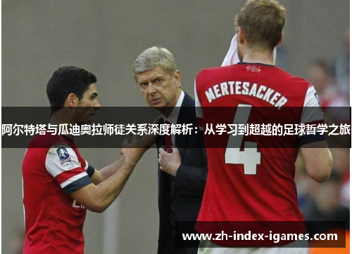 阿尔特塔与瓜迪奥拉师徒关系深度解析:从学习到超越的足球哲学之旅 阿尔特塔与瓜迪奥拉师徒关系深度解析:从学习到超越的足球哲学之旅
