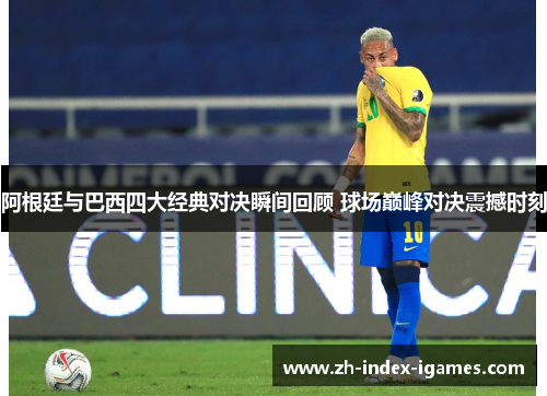 阿根廷与巴西四大经典对决瞬间回顾 球场巅峰对决震撼时刻 阿根廷与巴西四大经典对决瞬间回顾 球场巅峰对决震撼时刻