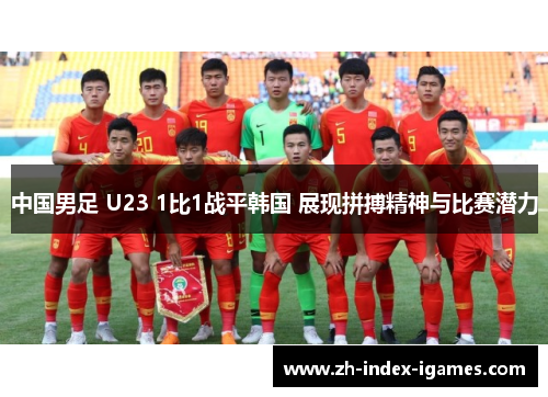 中国男足 U23 1比1战平韩国 展现拼搏精神与比赛潜力 中国男足 U23 1比1战平韩国 展现拼搏精神与比赛潜力