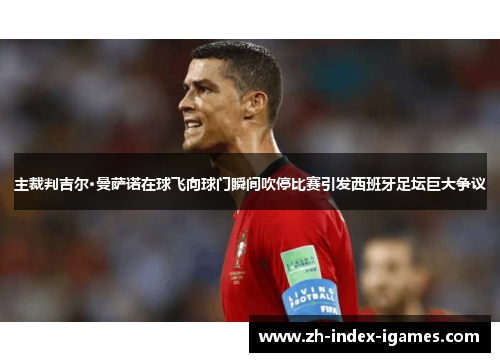 主裁判吉尔·曼萨诺在球飞向球门瞬间吹停比赛引发西班牙足坛巨大争议