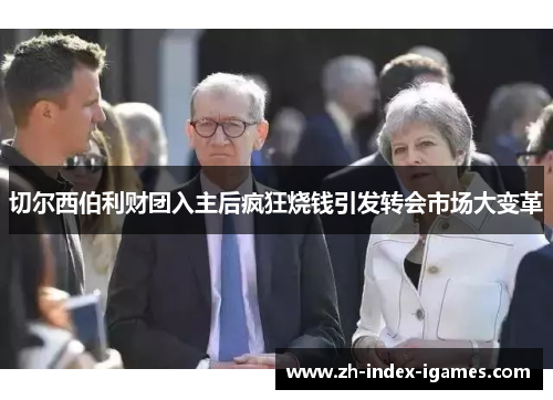 切尔西伯利财团入主后疯狂烧钱引发转会市场大变革 切尔西伯利财团入主后疯狂烧钱引发转会市场大变革