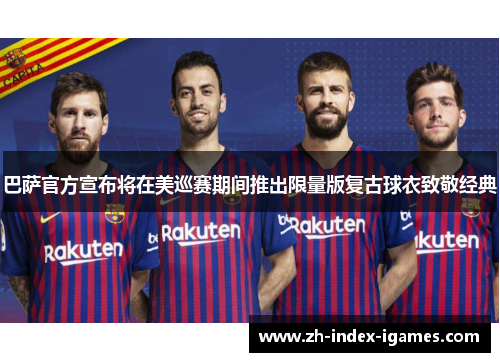 巴萨官方宣布将在美巡赛期间推出限量版复古球衣致敬经典