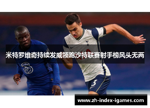米特罗维奇持续发威领跑沙特联赛射手榜风头无两