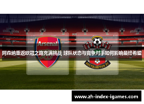 阿森纳重返欧冠之路充满挑战 球队状态与竞争对手如何影响最终希望