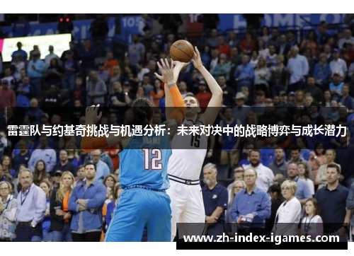 雷霆队与约基奇挑战与机遇分析：未来对决中的战略博弈与成长潜力