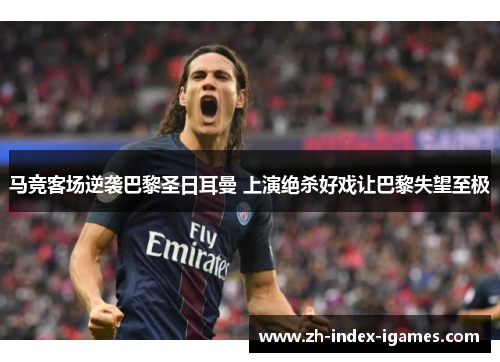 马竞客场逆袭巴黎圣日耳曼 上演绝杀好戏让巴黎失望至极