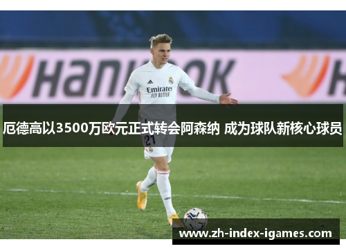 厄德高以3500万欧元正式转会阿森纳 成为球队新核心球员 厄德高以3500万欧元正式转会阿森纳 成为球队新核心球员