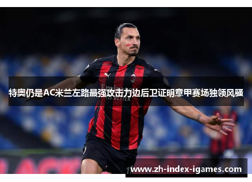 特奥仍是AC米兰左路最强攻击力边后卫证明意甲赛场独领风骚 特奥仍是AC米兰左路最强攻击力边后卫证明意甲赛场独领风骚